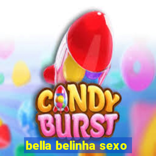 bella belinha sexo