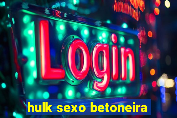 hulk sexo betoneira