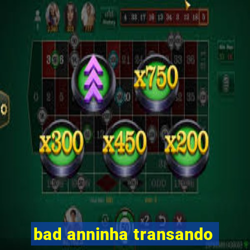 bad anninha transando