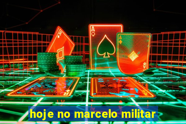 hoje no marcelo militar