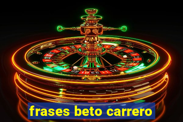 frases beto carrero