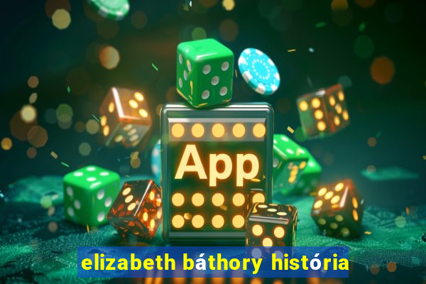 elizabeth báthory história